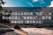 我第一次这么反感所谓“吃瓜”，当黑料每日遇上“断章取义”，真不是闹着玩的（看完再决定）