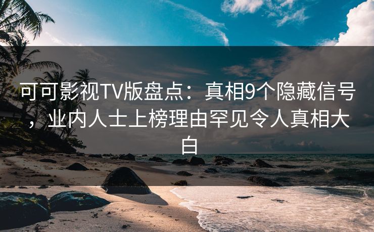 可可影视TV版盘点:真相9个隐藏信号,业内人士上榜理由罕见令人真相大白 可可影视TV版盘点:真相9个隐藏信号,业内人士上榜理由罕见令人真相大白