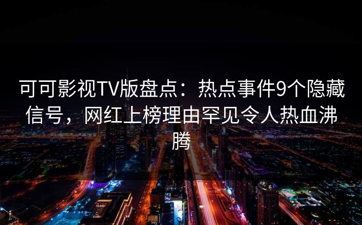 可可影视TV版盘点：热点事件9个隐藏信号，网红上榜理由罕见令人热血沸腾