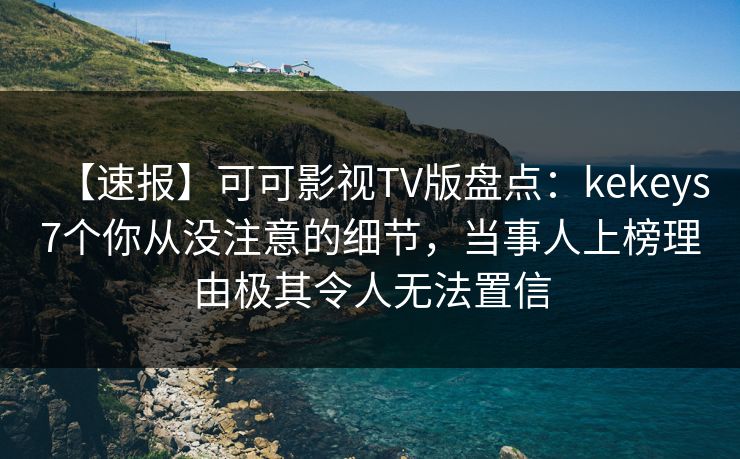 【速报】可可影视TV版盘点:kekeys7个你从没注意的细节,当事人上榜理由极其令人无法置信 【速报】可可影视TV版盘点:kekeys7个你从没注意的细节,当事人上榜理由极其令人无法置信