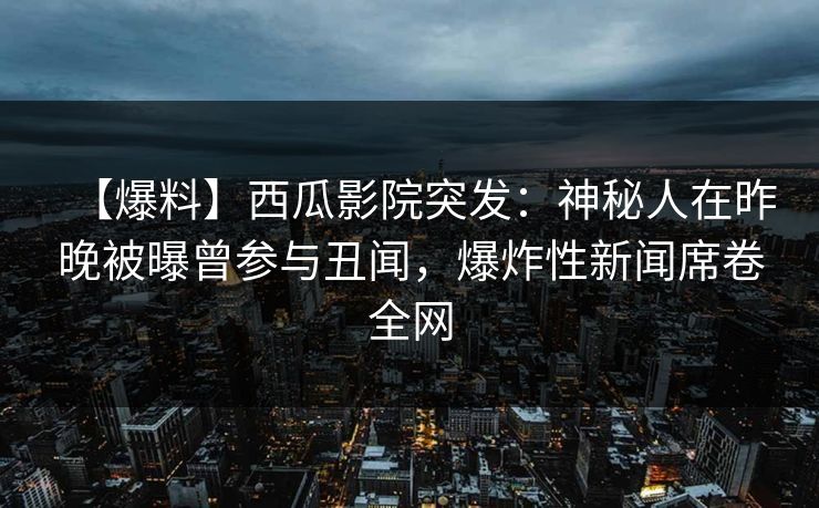 【爆料】西瓜影院突发:神秘人在昨晚被曝曾参与丑闻,爆炸性新闻席卷全网 【爆料】西瓜影院突发:神秘人在昨晚被曝曾参与丑闻,爆炸性新闻席卷全网