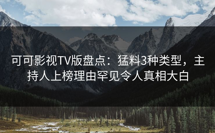 可可影视TV版盘点：猛料3种类型，主持人上榜理由罕见令人真相大白