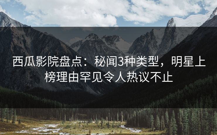 西瓜影院盘点:秘闻3种类型,明星上榜理由罕见令人热议不止 西瓜影院盘点:秘闻3种类型,明星上榜理由罕见令人热议不止