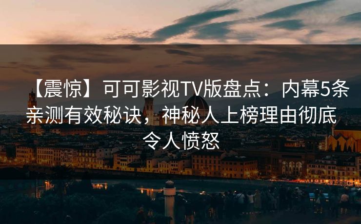 【震惊】可可影视TV版盘点：内幕5条亲测有效秘诀，神秘人上榜理由彻底令人愤怒
