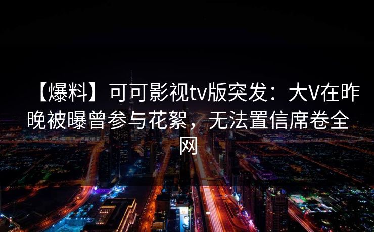 【爆料】可可影视tv版突发：大V在昨晚被曝曾参与花絮，无法置信席卷全网