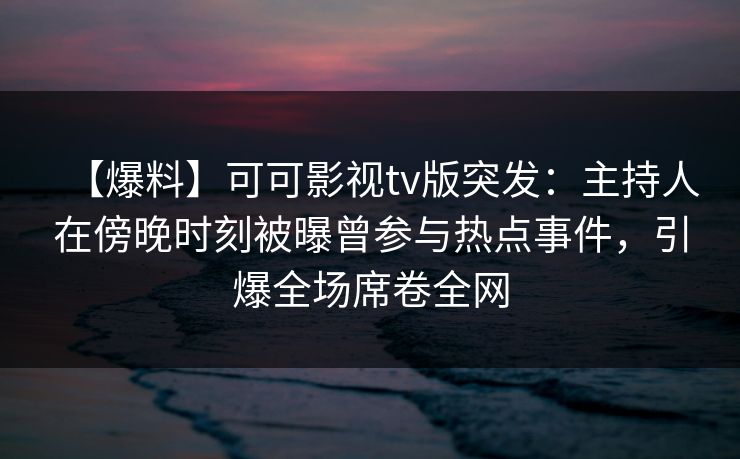 【爆料】可可影视tv版突发:主持人在傍晚时刻被曝曾参与热点事件,引爆全场席卷全网 【爆料】可可影视tv版突发:主持人在傍晚时刻被曝曾参与热点事件,引爆全场席卷全网