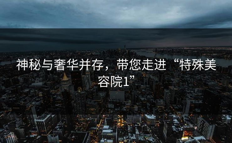 神秘与奢华并存，带您走进“特殊美容院1”