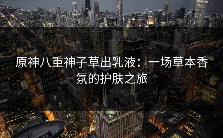 原神八重神子草出乳液：一场草本香氛的护肤之旅