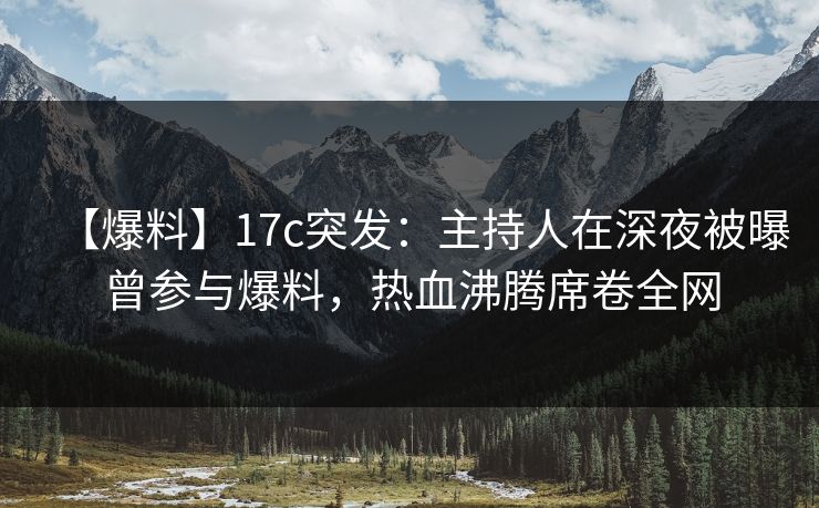 【爆料】17c突发:主持人在深夜被曝曾参与爆料,热血沸腾席卷全网 【爆料】17c突发:主持人在深夜被曝曾参与爆料,热血沸腾席卷全网