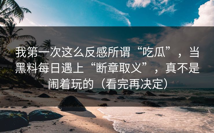我第一次这么反感所谓“吃瓜”，当黑料每日遇上“断章取义”，真不是闹着玩的（看完再决定）