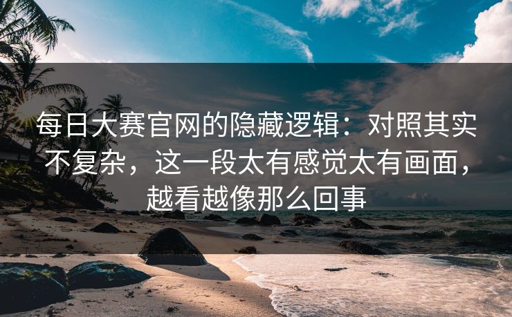 每日大赛官网的隐藏逻辑:对照其实不复杂,这一段太有感觉太有画面,越看越像那么回事 每日大赛官网的隐藏逻辑:对照其实不复杂,这一段太有感觉太有画面,越看越像那么回事