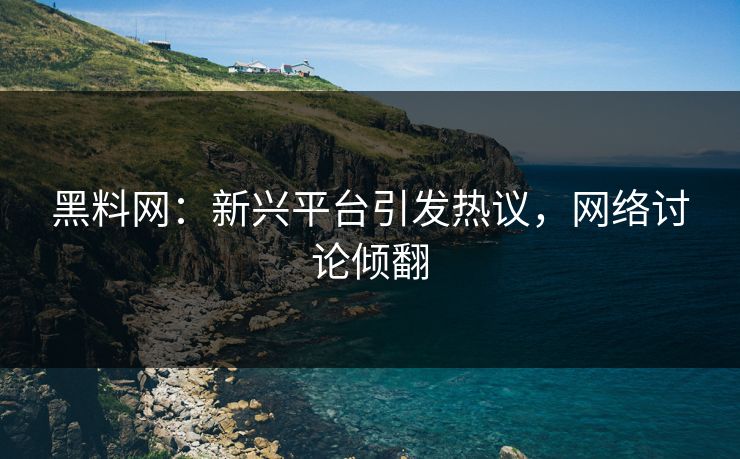 黑料网：新兴平台引发热议，网络讨论倾翻