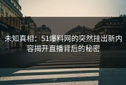未知真相：51爆料网的突然挂出新内容揭开直播背后的秘密