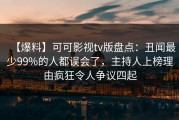 【爆料】可可影视tv版盘点：丑闻最少99%的人都误会了，主持人上榜理由疯狂令人争议四起