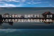 91网深度揭秘：丑闻风波背后，主持人在机场贵宾室的角色彻底令人意外