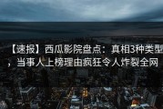 【速报】西瓜影院盘点：真相3种类型，当事人上榜理由疯狂令人炸裂全网