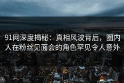 91网深度揭秘：真相风波背后，圈内人在粉丝见面会的角色罕见令人意外
