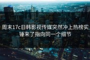 周末17c日韩影视传媒突然冲上热榜实锤来了指向同一个细节