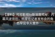 【爆料】可可影视tv版深度揭秘：内幕风波背后，明星在记者发布会的角色罕见令人意外