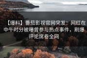 【爆料】番茄影视官网突发：网红在中午时分被曝曾参与热点事件，刷爆评论席卷全网
