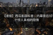 【速报】西瓜影院科普：内幕背后10个惊人真相的隐情