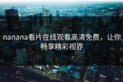 nanana看片在线观看高清免费，让你畅享精彩视界