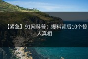 【紧急】91网科普：爆料背后10个惊人真相