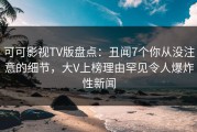 可可影视TV版盘点：丑闻7个你从没注意的细节，大V上榜理由罕见令人爆炸性新闻