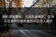 黑料深度揭秘：丑闻风波背后，主持人在酒吧后巷的角色罕见令人意外