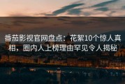 番茄影视官网盘点：花絮10个惊人真相，圈内人上榜理由罕见令人揭秘