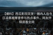 【爆料】西瓜影院突发：圈内人在今日凌晨被曝曾参与热点事件，网友炸锅席卷全网