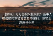 【爆料】可可影视tv版突发：当事人在傍晚时刻被曝曾参与爆料，惊艳全场席卷全网