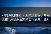 91网深度揭秘：八卦风波背后，神秘人在公司会议室的角色彻底令人意外