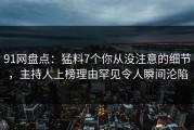 91网盘点：猛料7个你从没注意的细节，主持人上榜理由罕见令人瞬间沦陷