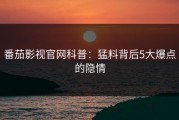 番茄影视官网科普：猛料背后5大爆点的隐情