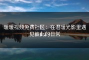 暖暖视频免费社区：在温暖光影里遇见彼此的日常