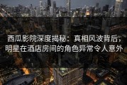 西瓜影院深度揭秘：真相风波背后，明星在酒店房间的角色异常令人意外