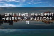 【爆料】黑料突发：神秘人在中午时分被曝曾参与八卦，刷爆评论席卷全网
