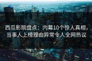 西瓜影院盘点：内幕10个惊人真相，当事人上榜理由异常令人全网热议