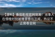 【爆料】番茄影视官网突发：当事人在傍晚时刻被曝曾参与丑闻，热议不止席卷全网