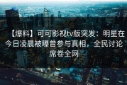 【爆料】可可影视tv版突发：明星在今日凌晨被曝曾参与真相，全民讨论席卷全网