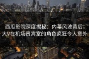 西瓜影院深度揭秘：内幕风波背后，大V在机场贵宾室的角色疯狂令人意外