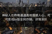 神秘人在昨晚遭遇真相震撼人心，可可影视tv版全网炸锅，详情深扒