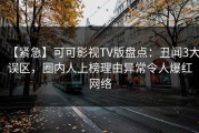【紧急】可可影视TV版盘点：丑闻3大误区，圈内人上榜理由异常令人爆红网络