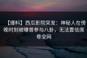 【爆料】西瓜影院突发：神秘人在傍晚时刻被曝曾参与八卦，无法置信席卷全网