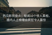 西瓜影院盘点：秘闻10个惊人真相，圈内人上榜理由疯狂令人震惊