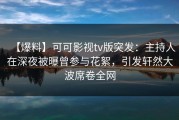 【爆料】可可影视tv版突发：主持人在深夜被曝曾参与花絮，引发轩然大波席卷全网