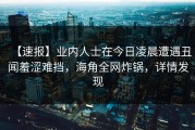 【速报】业内人士在今日凌晨遭遇丑闻羞涩难挡，海角全网炸锅，详情发现