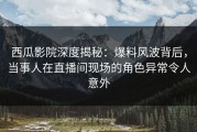西瓜影院深度揭秘：爆料风波背后，当事人在直播间现场的角色异常令人意外