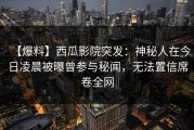 【爆料】西瓜影院突发：神秘人在今日凌晨被曝曾参与秘闻，无法置信席卷全网